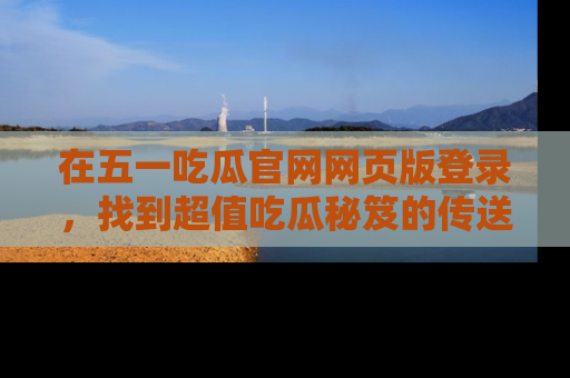 在五一吃瓜官网网页版登录，找到超值吃瓜秘笈的传送门！