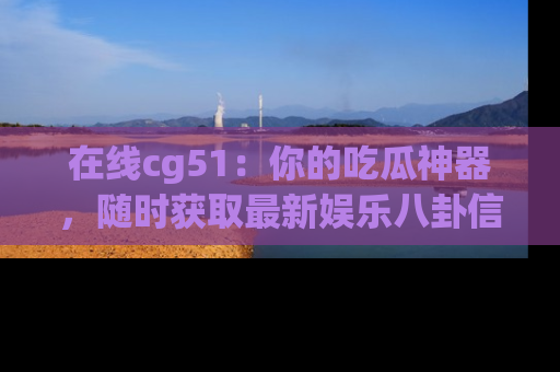 在线cg51：你的吃瓜神器，随时获取最新娱乐八卦信息。