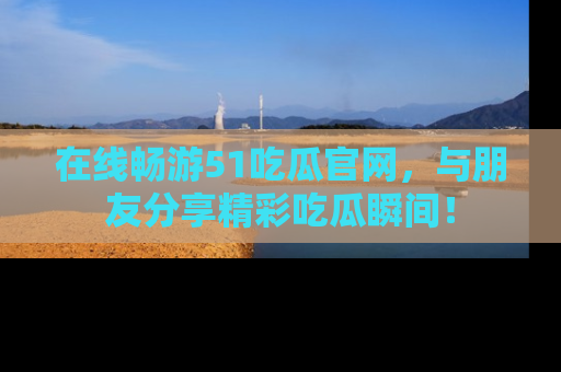在线畅游51吃瓜官网，与朋友分享精彩吃瓜瞬间！