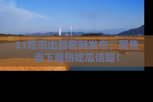 51吃瓜出品官网发布,聚焦当下最热吃瓜话题!