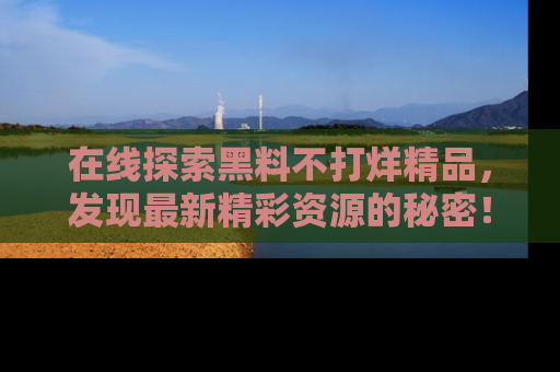 在线探索黑料不打烊精品,发现最新精彩资源的秘密!