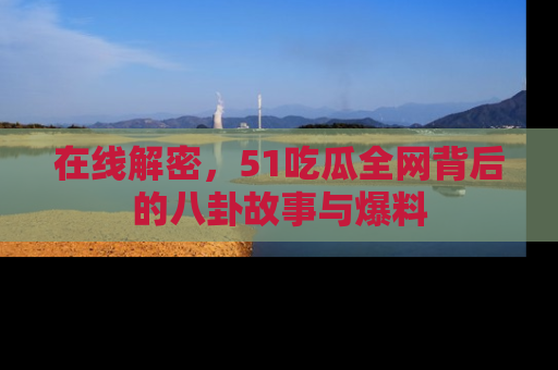 在线解密,51吃瓜全网背后的八卦故事与爆料