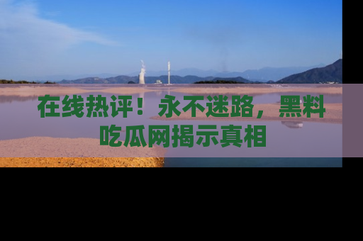 在线热评!永不迷路,黑料吃瓜网揭示真相