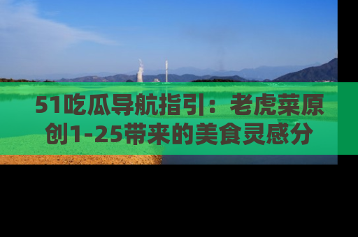 51吃瓜导航指引:老虎菜原创1-25带来的美食灵感分享