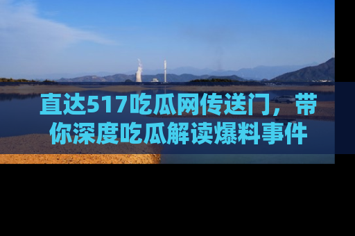 直达517吃瓜网传送门,带你深度吃瓜解读爆料事件