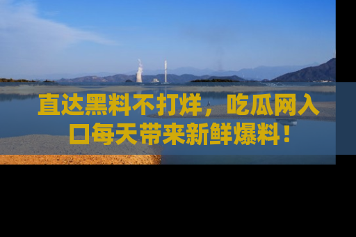 直达黑料不打烊,吃瓜网入口每天带来新鲜爆料!