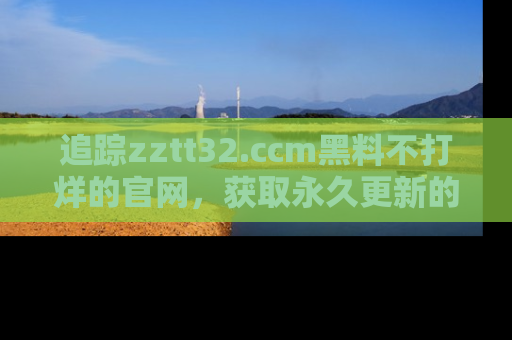 追踪zztt32.ccm黑料不打烊的官网,获取永久更新的娱乐圈内幕,做个资深吃瓜群众!