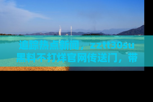 追踪热点新闻,zztt30su黑料不打烊官网传送门,带你进入吃瓜新世界!
