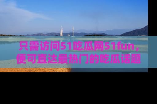 只需访问51吃瓜网51fun,便可直达最热门的吃瓜话题和资讯