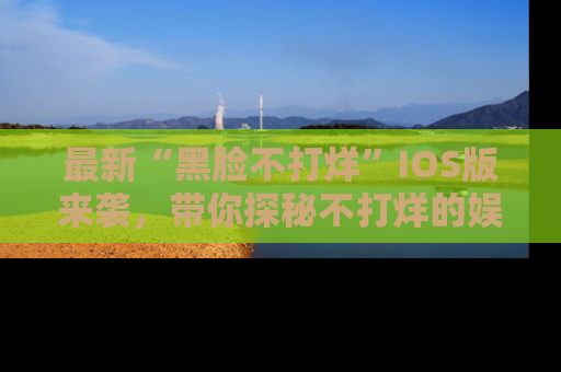 最新“黑脸不打烊”IOS版来袭，带你探秘不打烊的娱乐世界！
