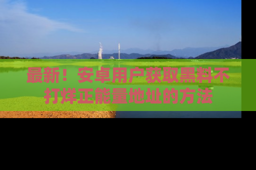 最新！安卓用户获取黑料不打烊正能量地址的方法