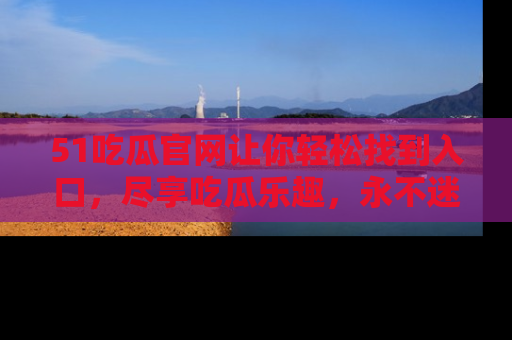 51吃瓜官网让你轻松找到入口，尽享吃瓜乐趣，永不迷路！
