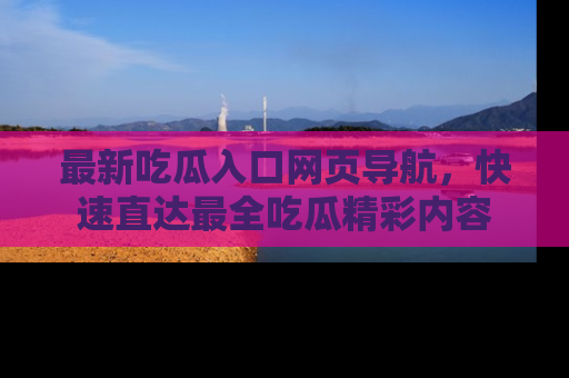 最新吃瓜入口网页导航，快速直达最全吃瓜精彩内容