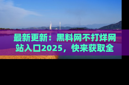 最新更新：黑料网不打烊网站入口2025，快来获取全新链接和网址！