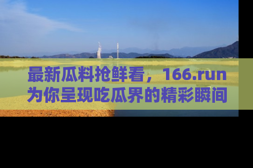 最新瓜料抢鲜看，166.run为你呈现吃瓜界的精彩瞬间！