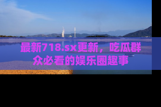 最新718.sx更新，吃瓜群众必看的娱乐圈趣事
