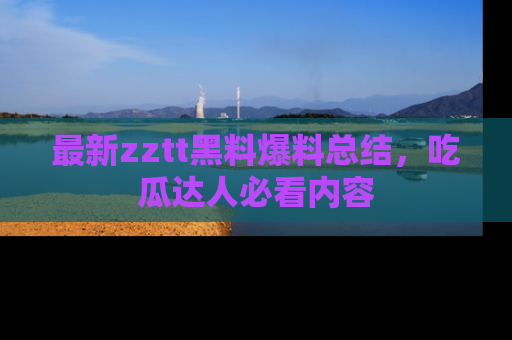 最新zztt黑料爆料总结，吃瓜达人必看内容