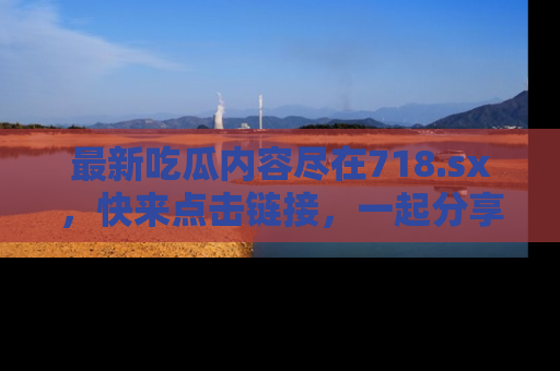 最新吃瓜内容尽在718.sx，快来点击链接，一起分享那些精彩瞬间！