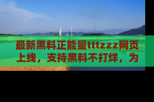 最新黑料正能量tttzzz网页上线，支持黑料不打烊，为你呈现丰富多彩的社会热议！