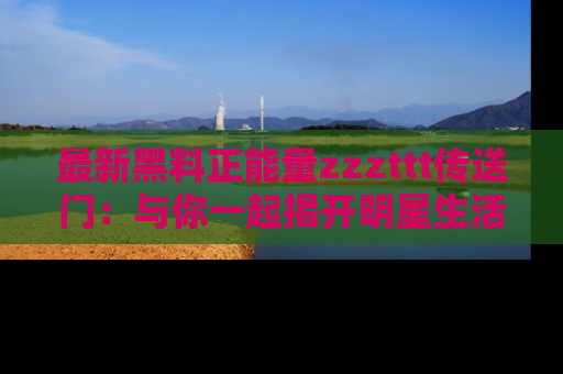 最新黑料正能量zzzttt传送门：与你一起揭开明星生活的神秘地址！
