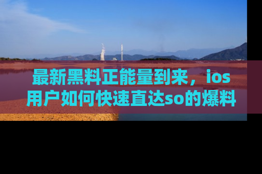 最新黑料正能量到来，ios用户如何快速直达so的爆料？