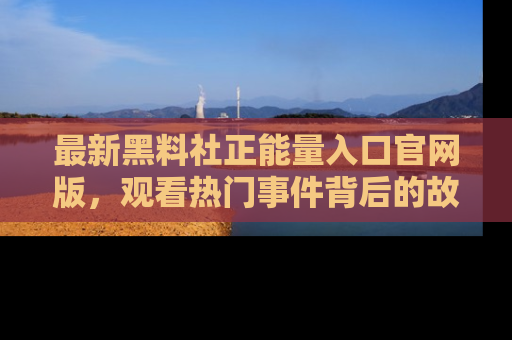 最新黑料社正能量入口官网版，观看热门事件背后的故事