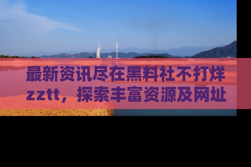 最新资讯尽在黑料社不打烊zztt，探索丰富资源及网址！